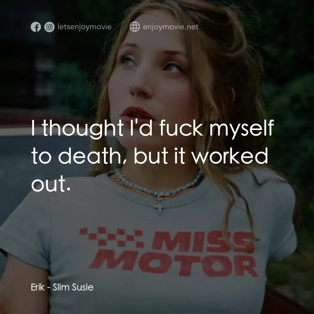 Slim Susie電影對白：Erik:  I thought I'd fuck myself to death, but it worked out.