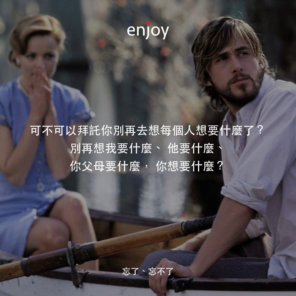 忘了、忘不了電影對白：可不可以拜託你別再去想每個人想要什麼了？別再想我要什麼、他要什麼、你父母要什麼，你想要什麼？