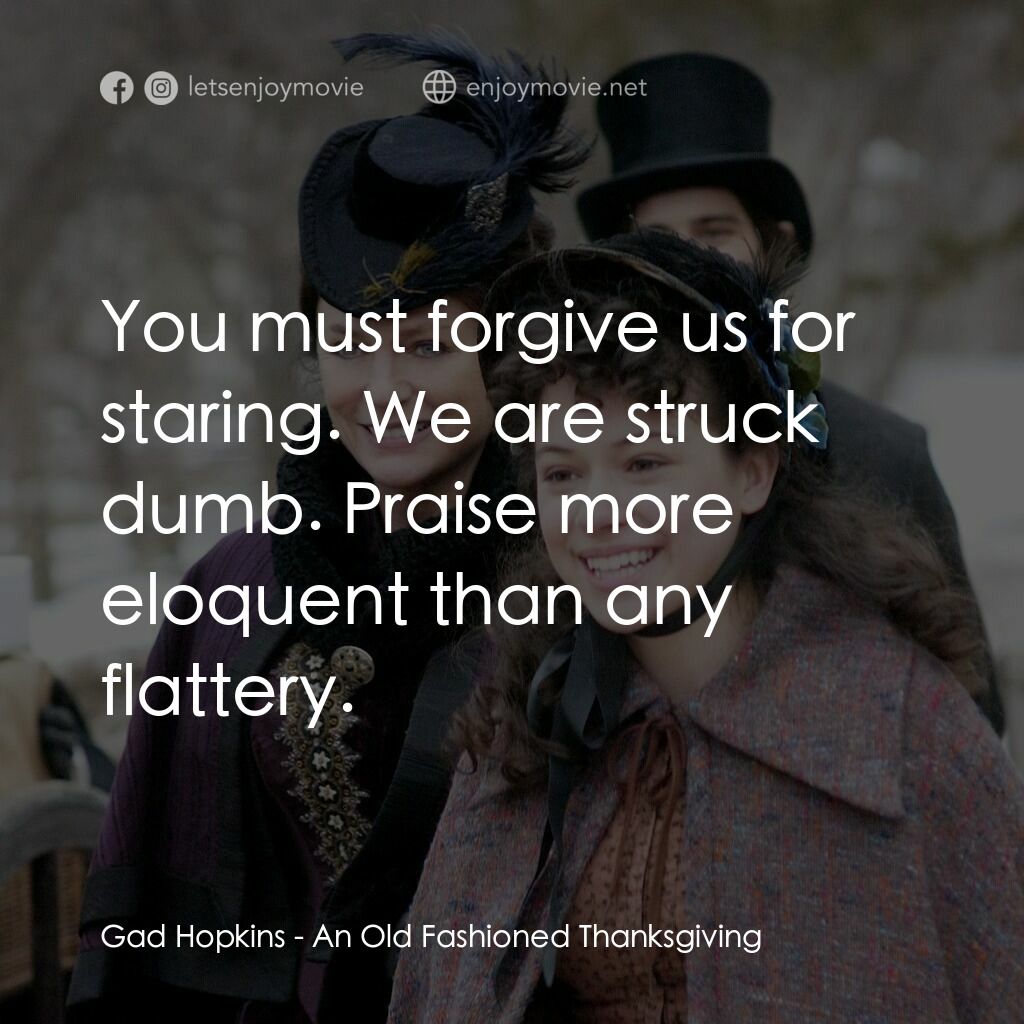 一個老式的感恩節電影對白：Gad Hopkins:  You must forgive us for staring. We are struck dumb. Praise more el