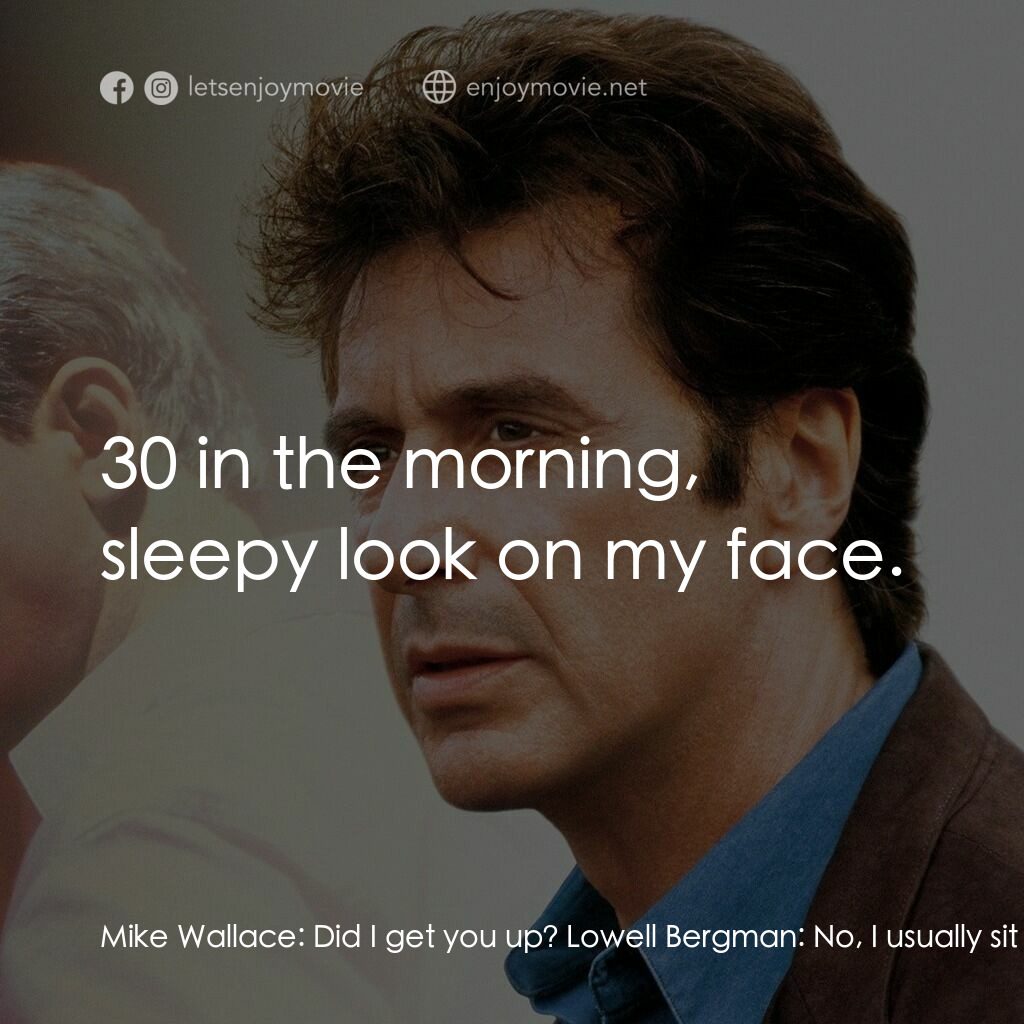 奪命煙幕電影對白：Mike Wallace:  Did I get you up? Lowell Bergman:  No, I usually sit around my hot