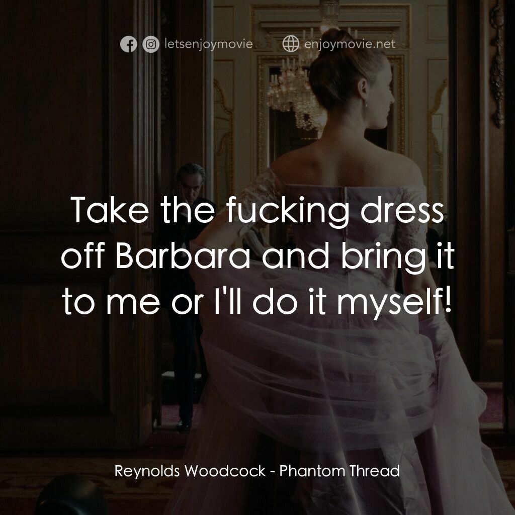 霓裳魅影電影對白：Reynolds Woodcock:  Take the fucking dress off Barbara and bring it to me or I'll