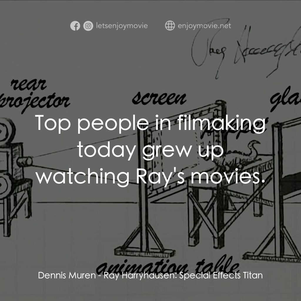 雷·哈里豪森：特效巨人電影對白：Dennis Muren:  Top people in filmaking today grew up watching Ray's movies.
