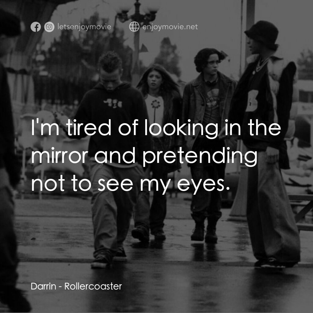 Rollercoaster電影對白：Darrin:  I'm tired of looking in the mirror and pretending not to see my eyes.