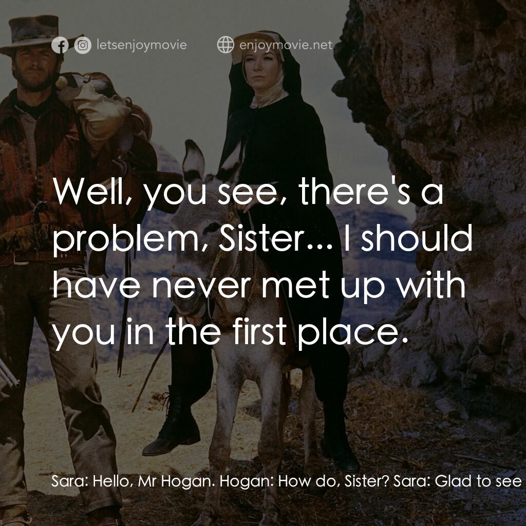 烈女鏢客電影對白：Sara:  Hello, Mr Hogan. Hogan:  How do, Sister? Sara:  Glad to see you're back sa