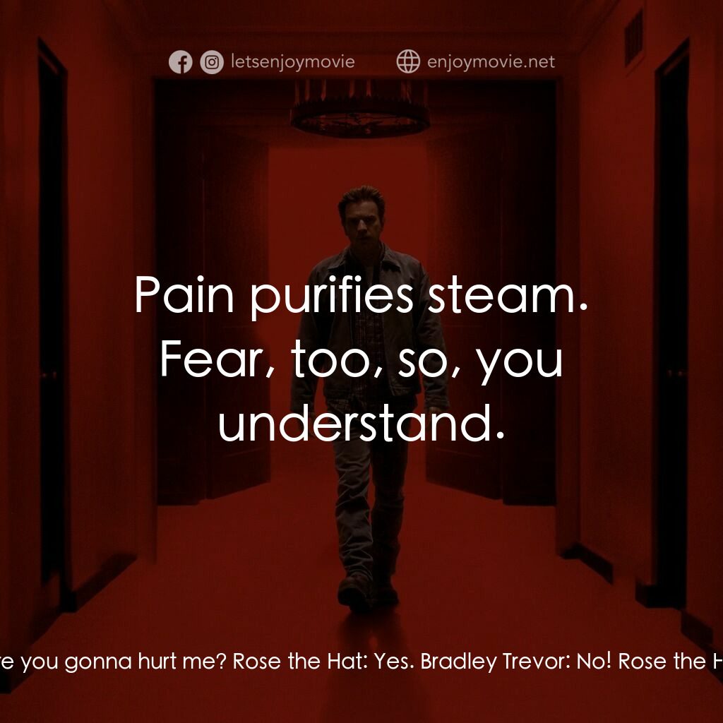 安眠醫生電影對白：Bradley Trevor:  Are you gonna hurt me? Rose the Hat:  Yes. Bradley Trevor:  No! 