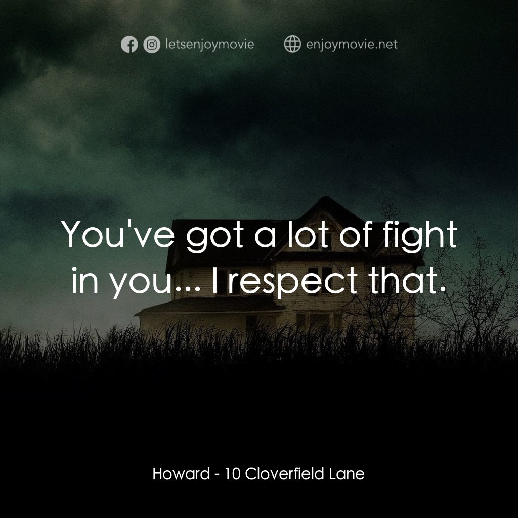 末世街10號電影對白：Howard: You've got a lot of fight in you... I respect that.