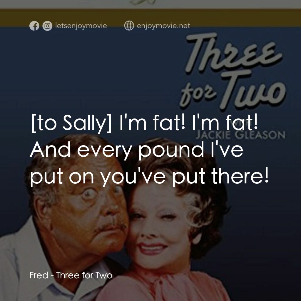 Three for Two電影對白：Fred:  I'm fat! I'm fat! And every pound I've put on you've put there!
