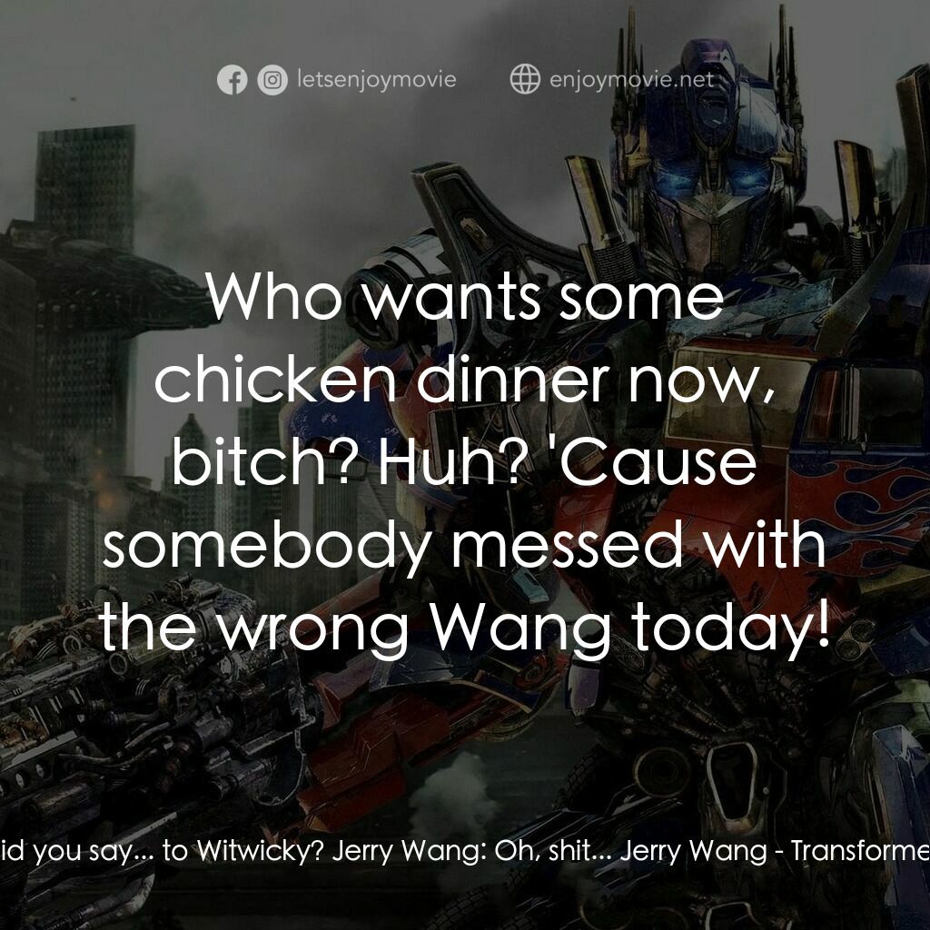 變形金剛: 黑月降臨電影對白：Laserbeak:  What... did you say... to Witwicky? Jerry Wang:  Oh, shit... Jerry Wa