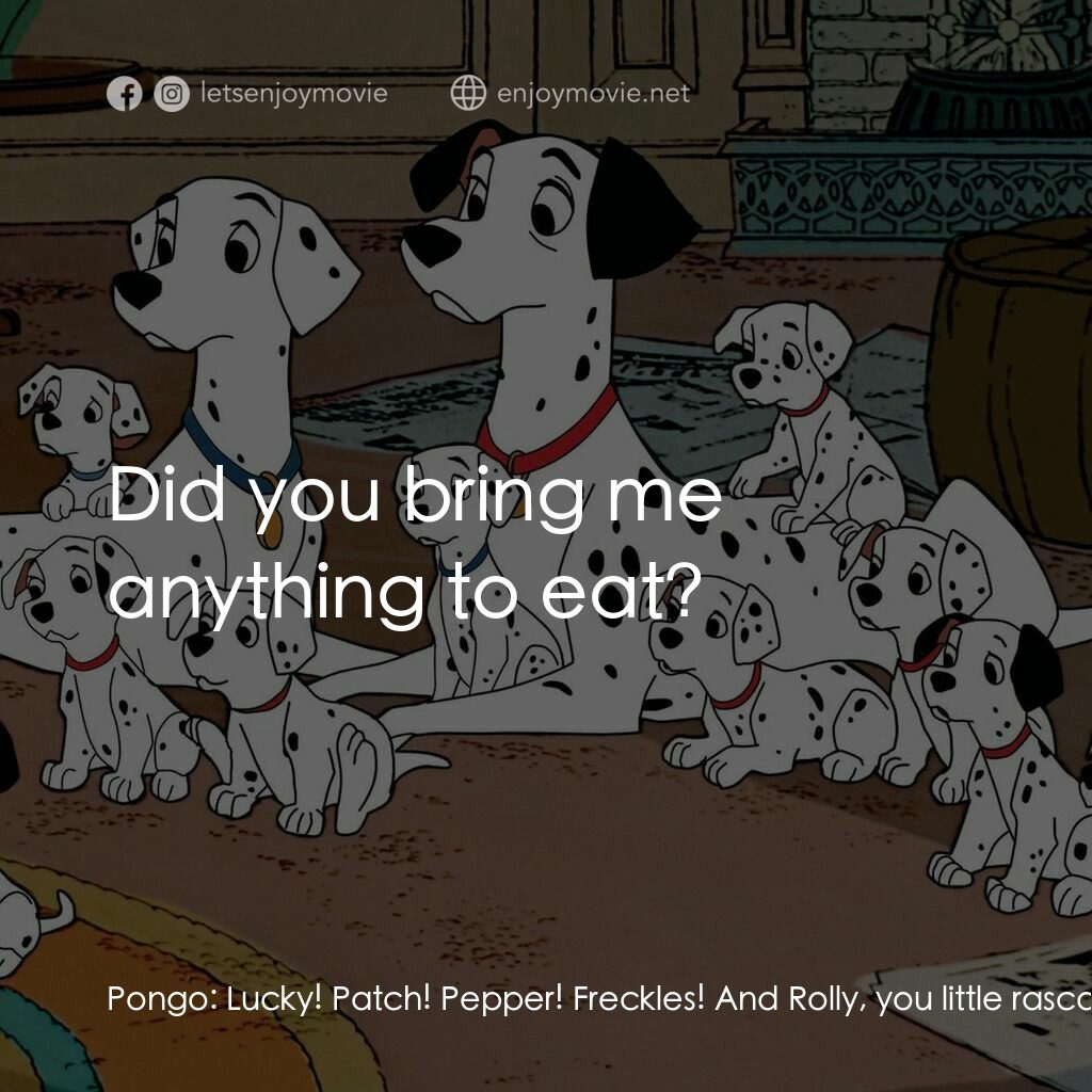 101斑點狗電影對白：Pongo:  Lucky! Patch! Pepper! Freckles! And Rolly, you little rascal! Rolly:  Did