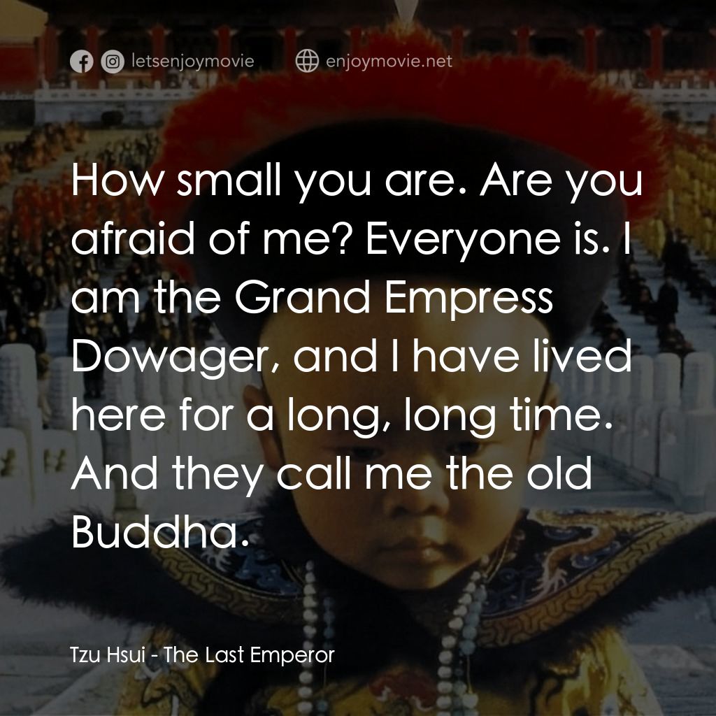 末代皇帝溥儀電影對白：Tzu Hsui: How small you are. Are you afraid of me? Everyone is. I am the Grand Em
