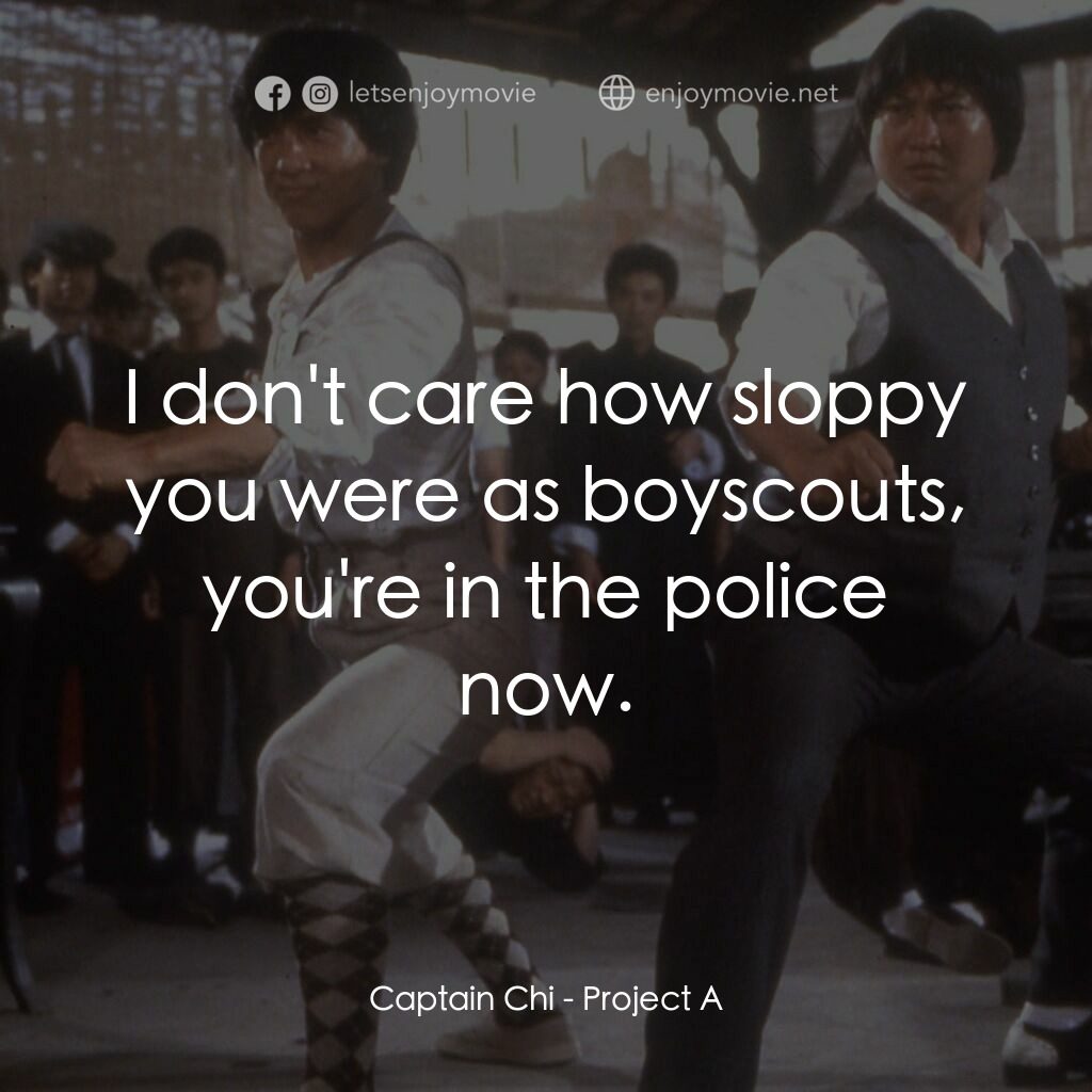 A計劃電影對白：Captain Chi:  I don't care how sloppy you were as boyscouts, you're in the police