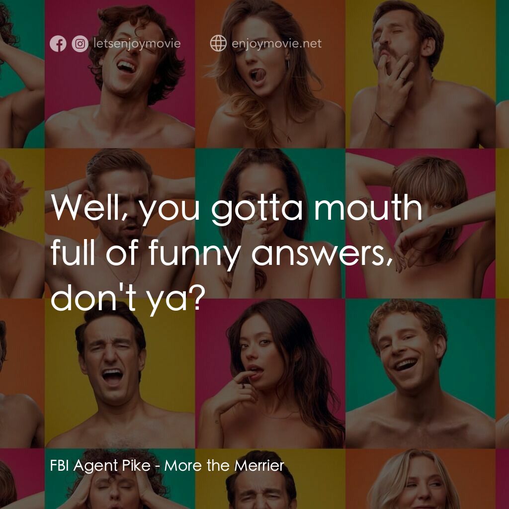 More the Merrier電影對白：FBI Agent Pike:  Well, you gotta mouth full of funny answers, don't ya?