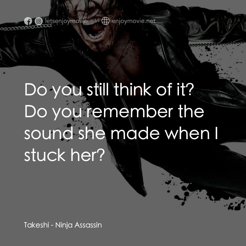 忍者刺客電影對白：Takeshi:  Do you still think of it? Do you remember the sound she made when I stu