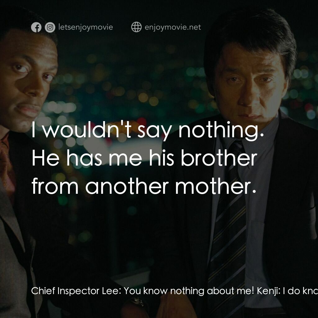 尖峰時刻 3電影對白：Chief Inspector Lee:  You know nothing about me! Kenji:  I do know that you don't