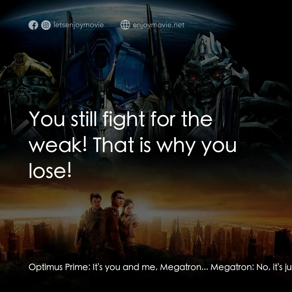 變形金剛電影對白：Optimus Prime:  It's you and me, Megatron... Megatron:  No, it's just ME, Prime! 