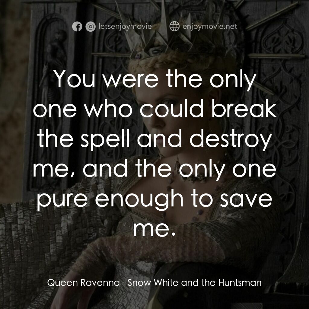 公主與狩獵者電影對白：Queen Ravenna:  You were the only one who could break the spell and destroy me, a