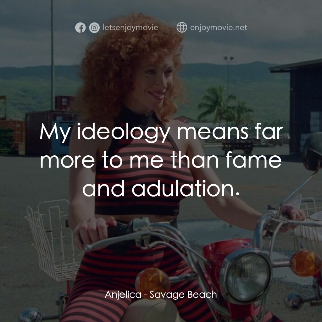 暴力海灘電影對白：Anjelica:  My ideology means far more to me than fame and adulation.