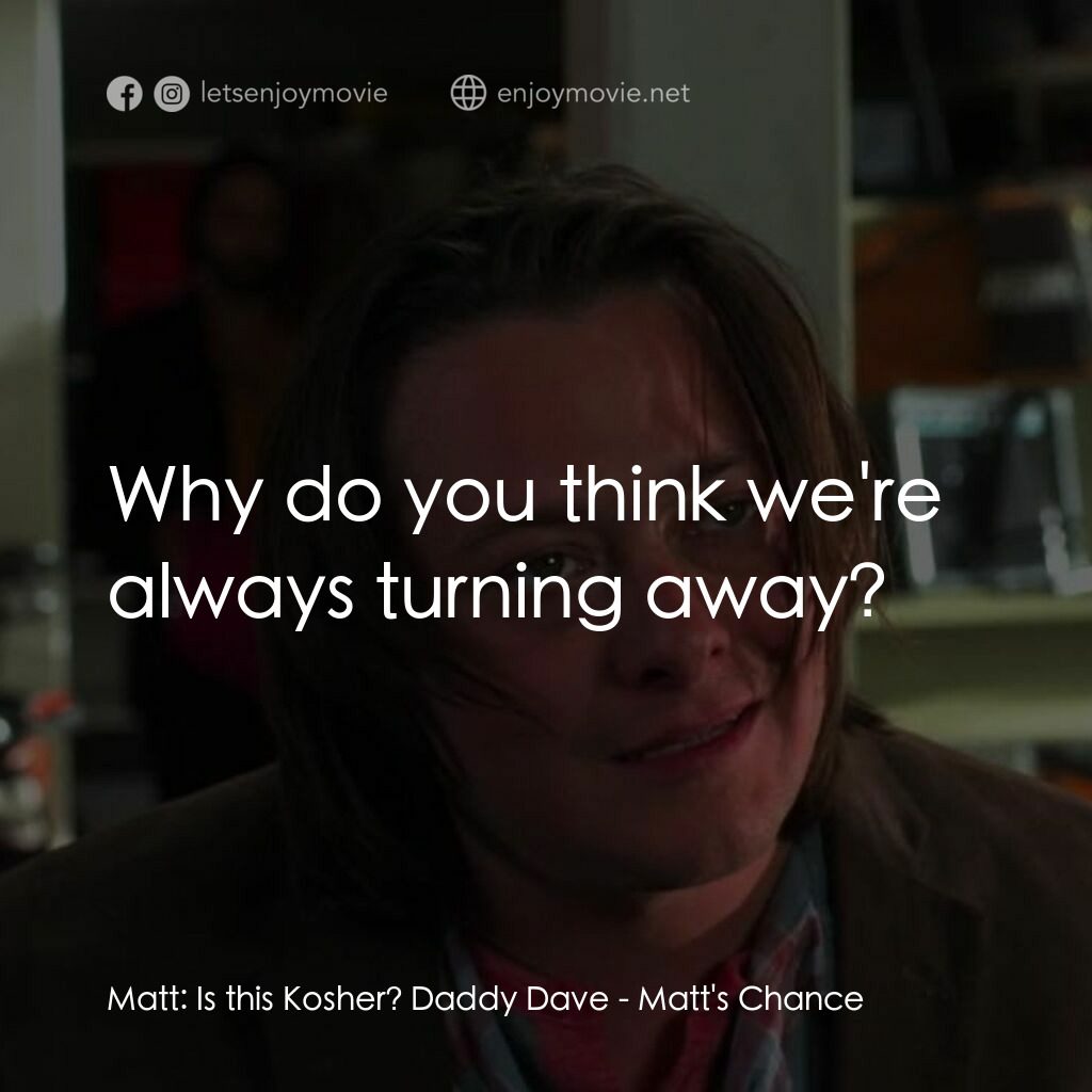 Matt's Chance電影對白：Matt:  Is this Kosher? Daddy Dave:  Why do you think we're always turning away?