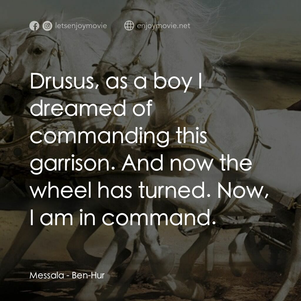 賓漢電影對白：Messala:  Drusus, as a boy I dreamed of commanding this garrison. And now the whe