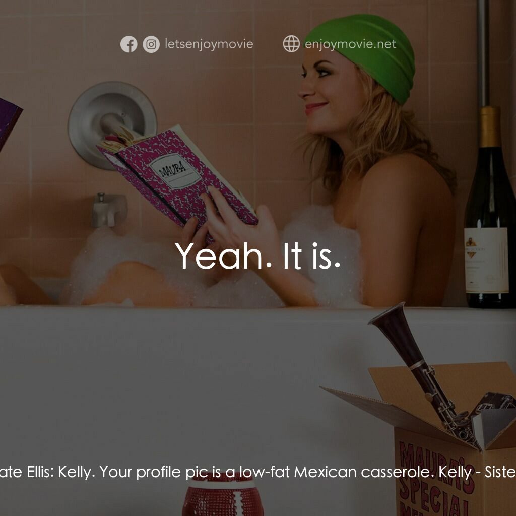 瞎趴姊妹電影對白：Kate Ellis:  Kelly. Your profile pic is a low-fat Mexican casserole. Kelly:  Yeah