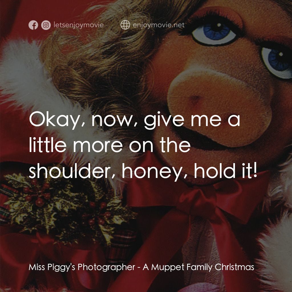 A Muppet Family Christmas電影對白：Miss Piggy's Photographer: Okay, now, give me a little more on the shoulder, hone