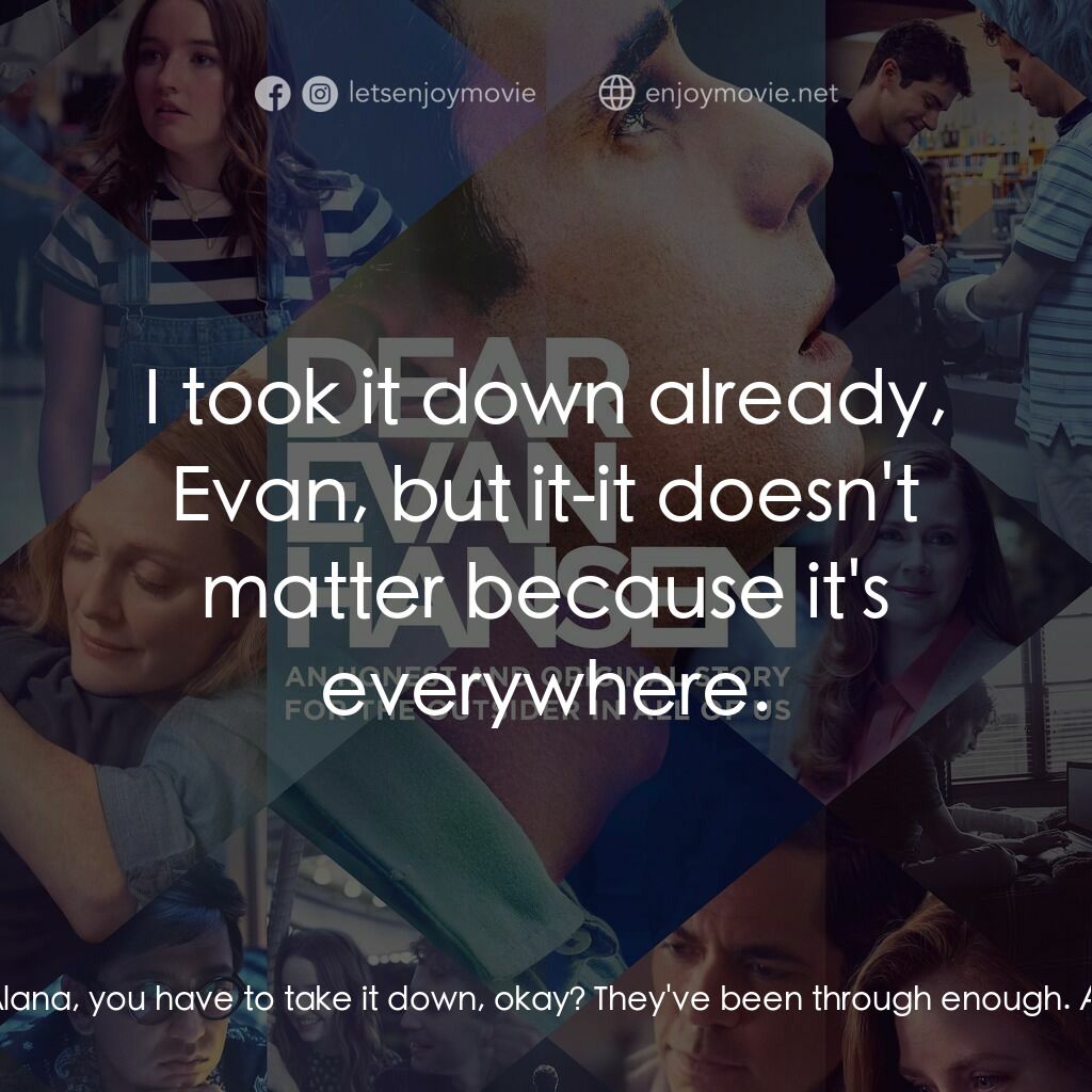 親愛的艾文·漢森電影對白：Alana Beck:  Hi. Evan Hansen:  Alana, you have to take it down, okay? They've bee