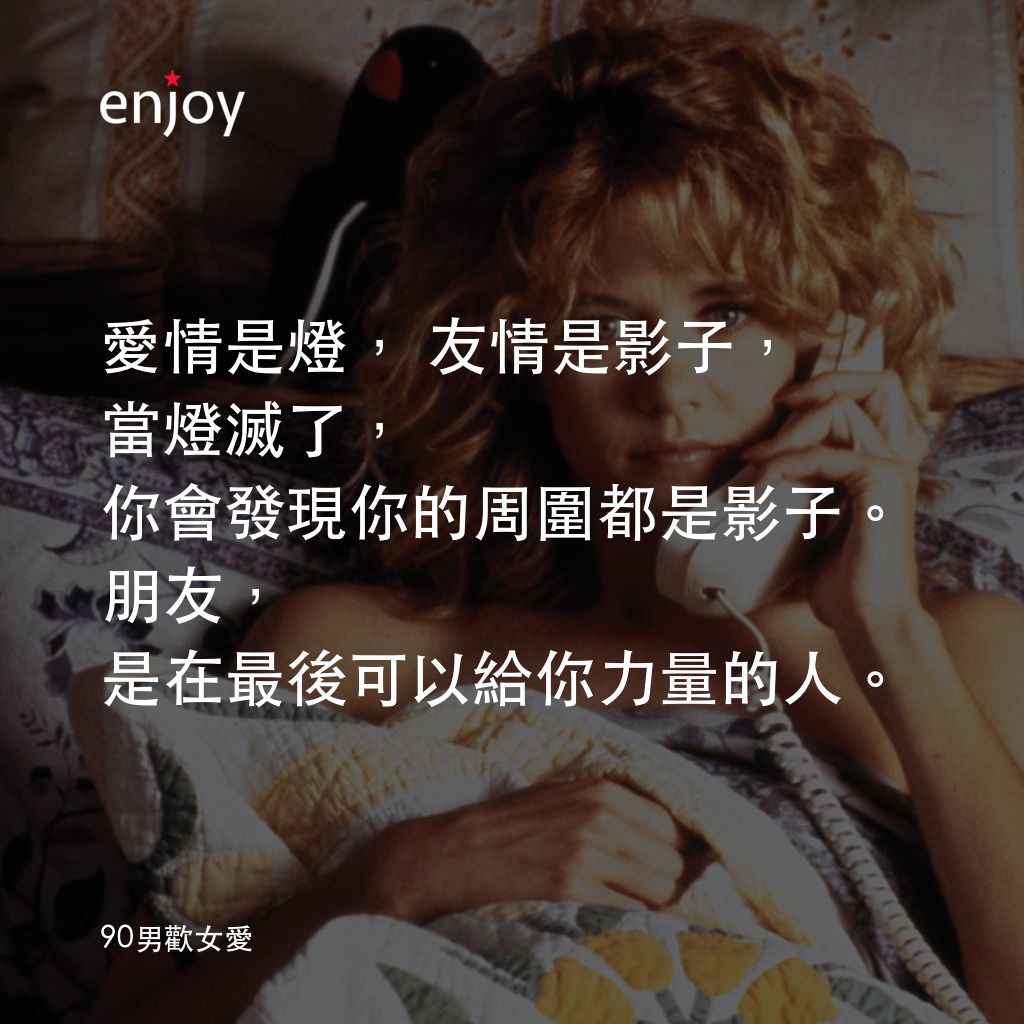 90男歡女愛電影對白：愛情是燈，友情是影子，
當燈滅了，你會發現你的周圍都是影子。
朋友，是在最後可以給你力量的人。