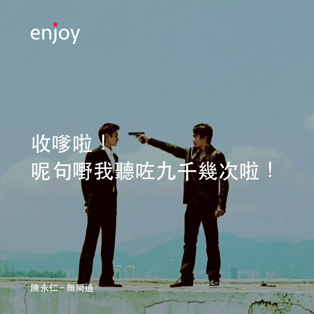 無間道電影對白：陳永仁：收嗲啦！呢句嘢我聽咗九千幾次啦！