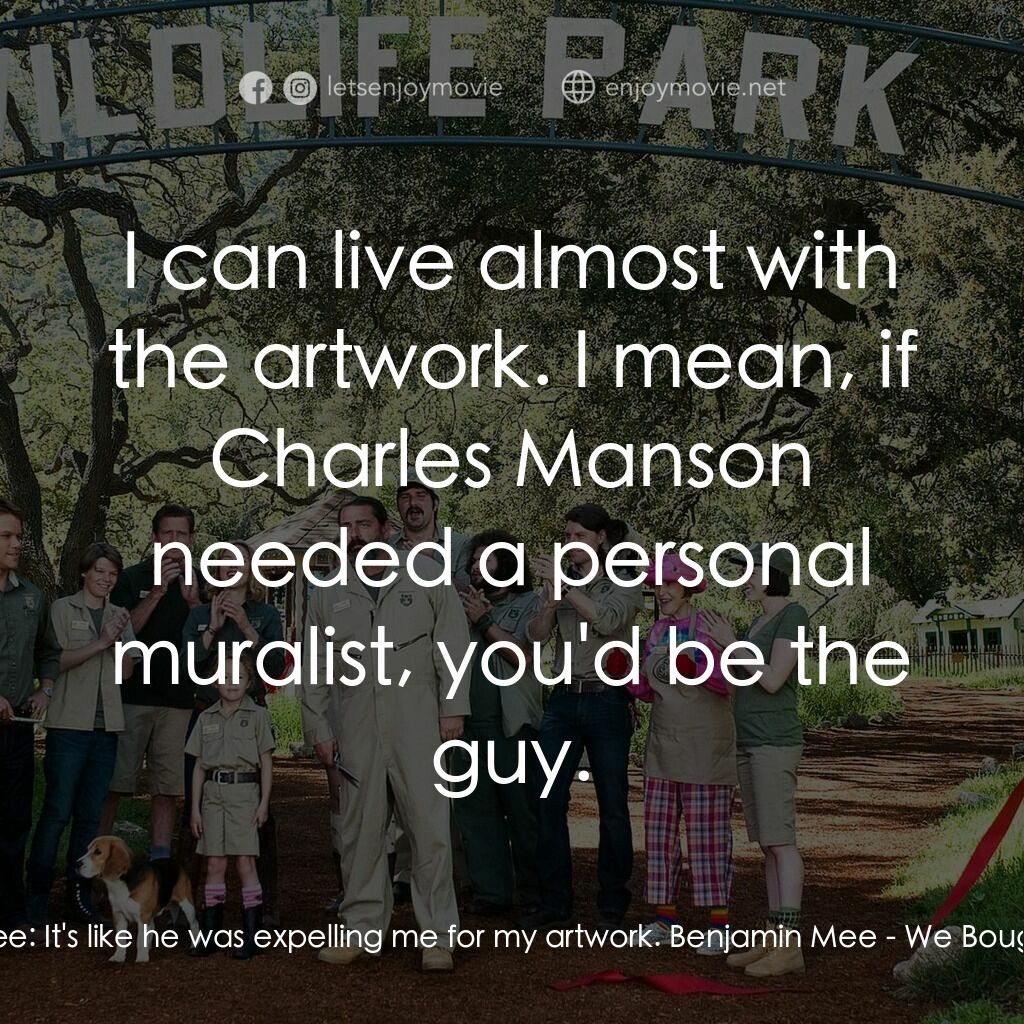 我們買了動物園電影對白：Dylan Mee:  It's like he was expelling me for my artwork. Benjamin Mee:  I can li