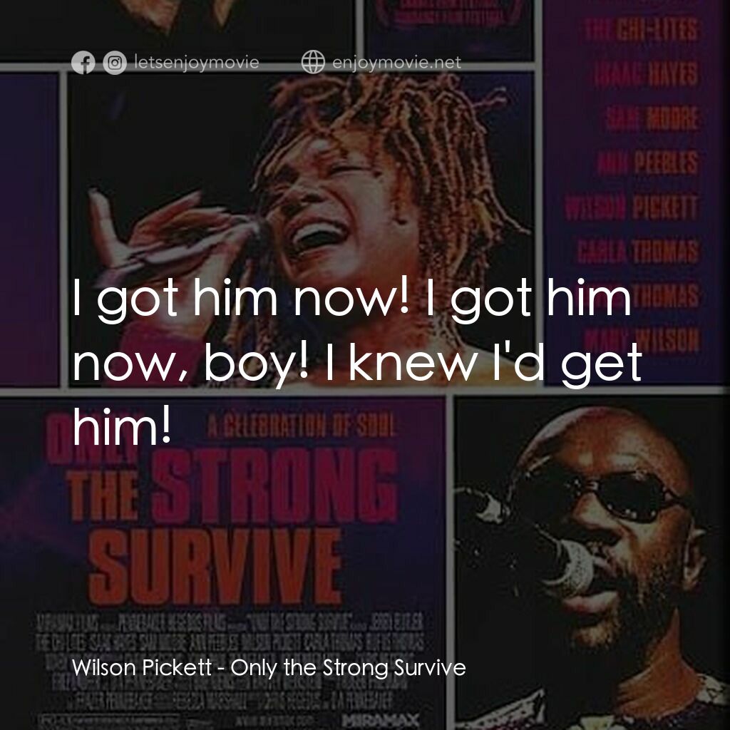 Only the Strong Survive電影對白：Wilson Pickett:  I got him now! I got him now, boy! I knew I'd get him!