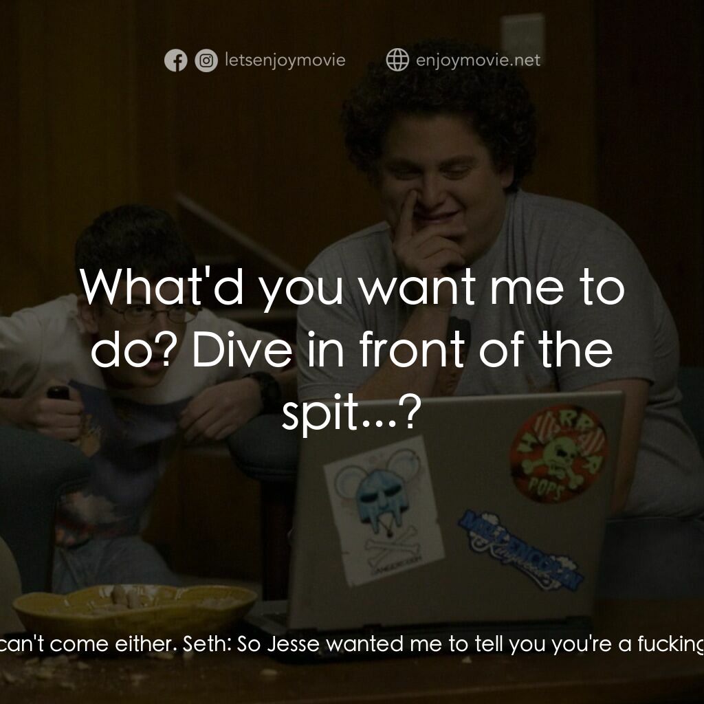 男孩我最壞 電影對白：Jesse:  Hey, Seth. Seth:  What? Jesse:  Did you hear I'm having a big grad party 