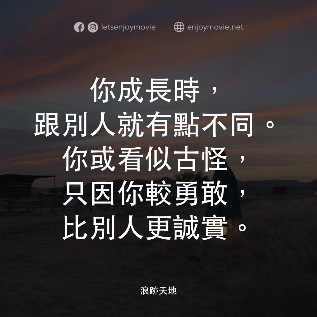 游牧人生電影對白：你成長時，跟別人就有點不同。你或看似古怪，只因你較勇敢，比別人更誠實。