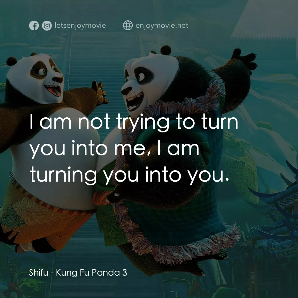 功夫熊貓 3電影對白：Shifu:  I am not trying to turn you into me, I am turning you into you.