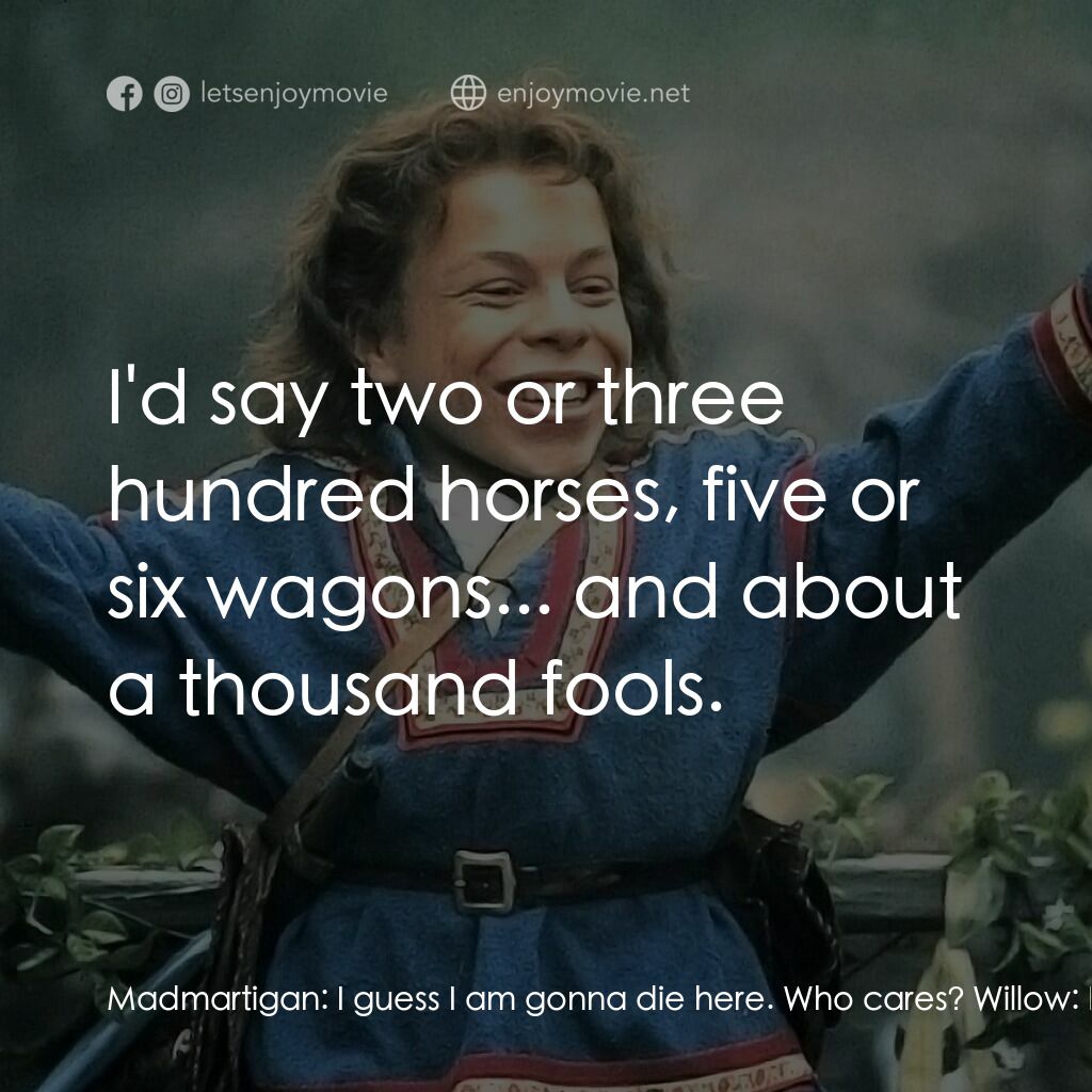 風雲際會電影對白：Madmartigan:  I guess I am gonna die here. Who cares? Willow:  Here. Madmartigan: