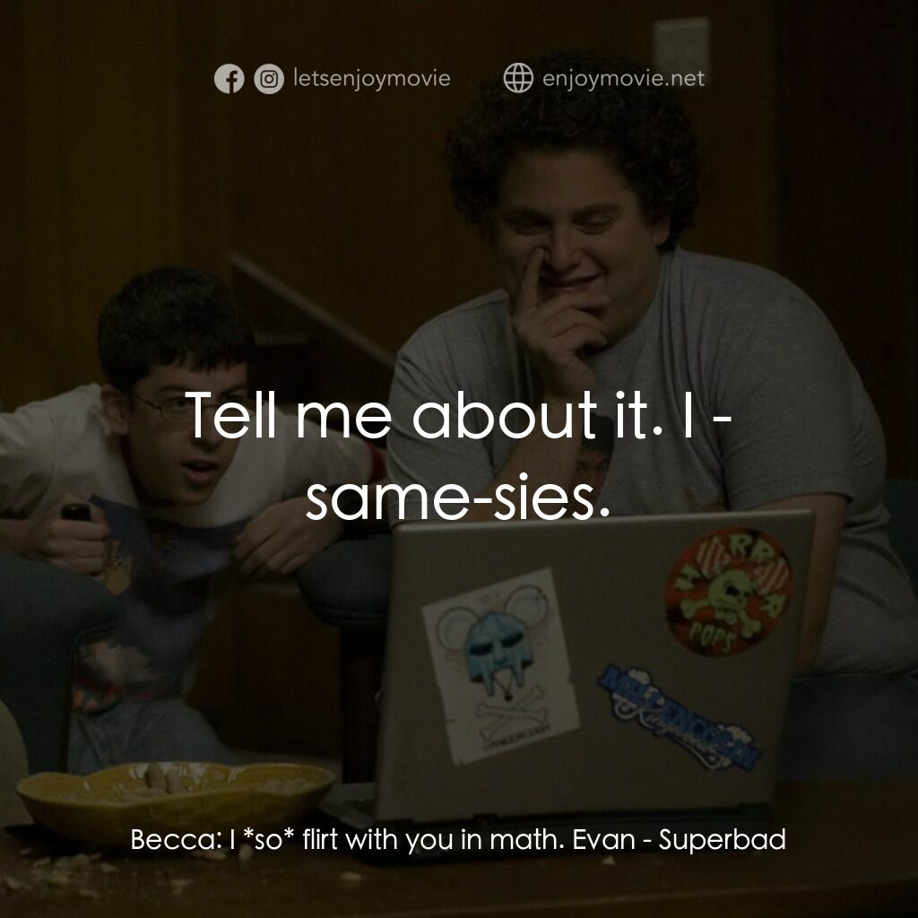 男孩我最壞 電影對白：Becca:  I *so* flirt with you in math. Evan:  Tell me about it. I - same-sies.