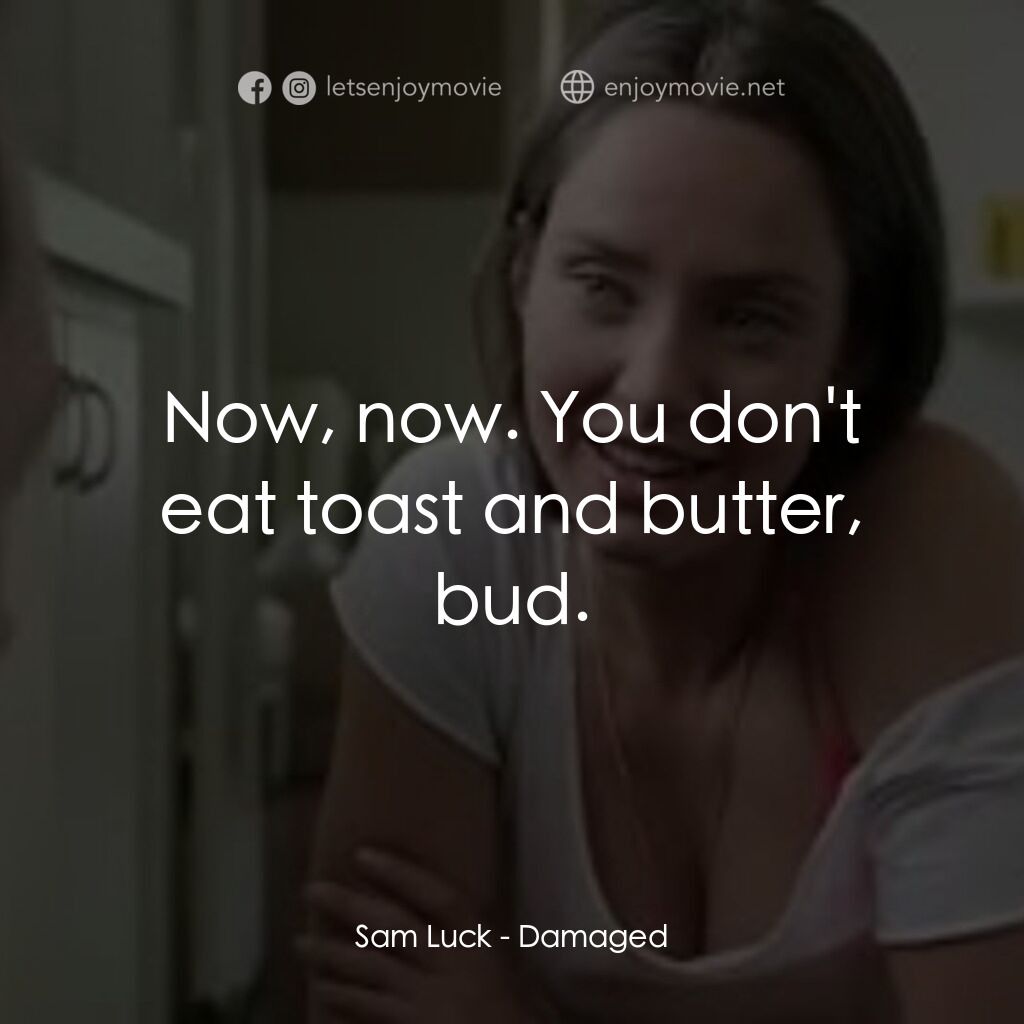 Damaged電影對白：Sam Luck:  Now, now. You don't eat toast and butter, bud.