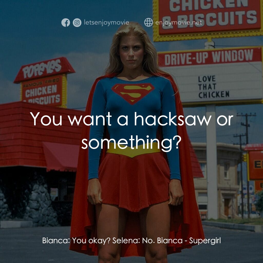 超級少女電影對白：Bianca:  You okay? Selena:  No. Bianca:  You want a hacksaw or something?