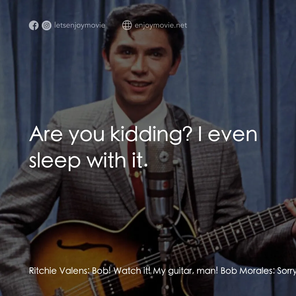 歌手正傳電影對白：Ritchie Valens:  Bob! Watch it! My guitar, man! Bob Morales:  Sorry, dude. I didn
