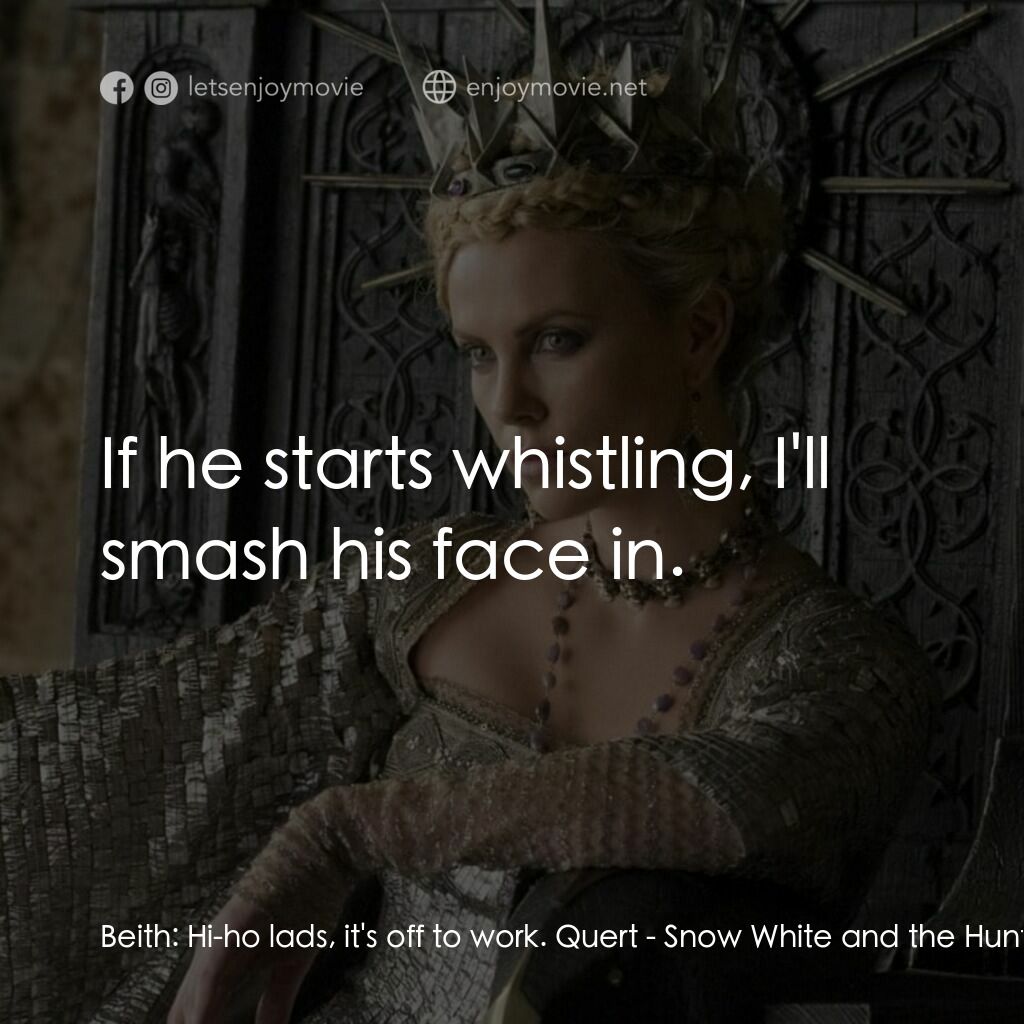 公主與狩獵者電影對白：Beith:  Hi-ho lads, it's off to work. Quert:  If he starts whistling, I'll smash 