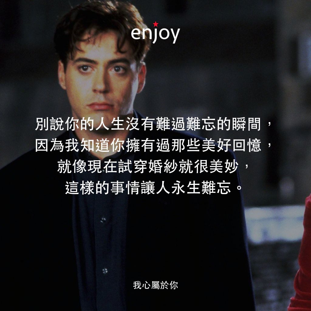 我心屬於你電影對白：別說你的人生沒有難過難忘的瞬間，因為我知道你擁有過那些美好回憶，就像現在試穿婚紗就很美妙，這樣的事情讓人永生難忘。