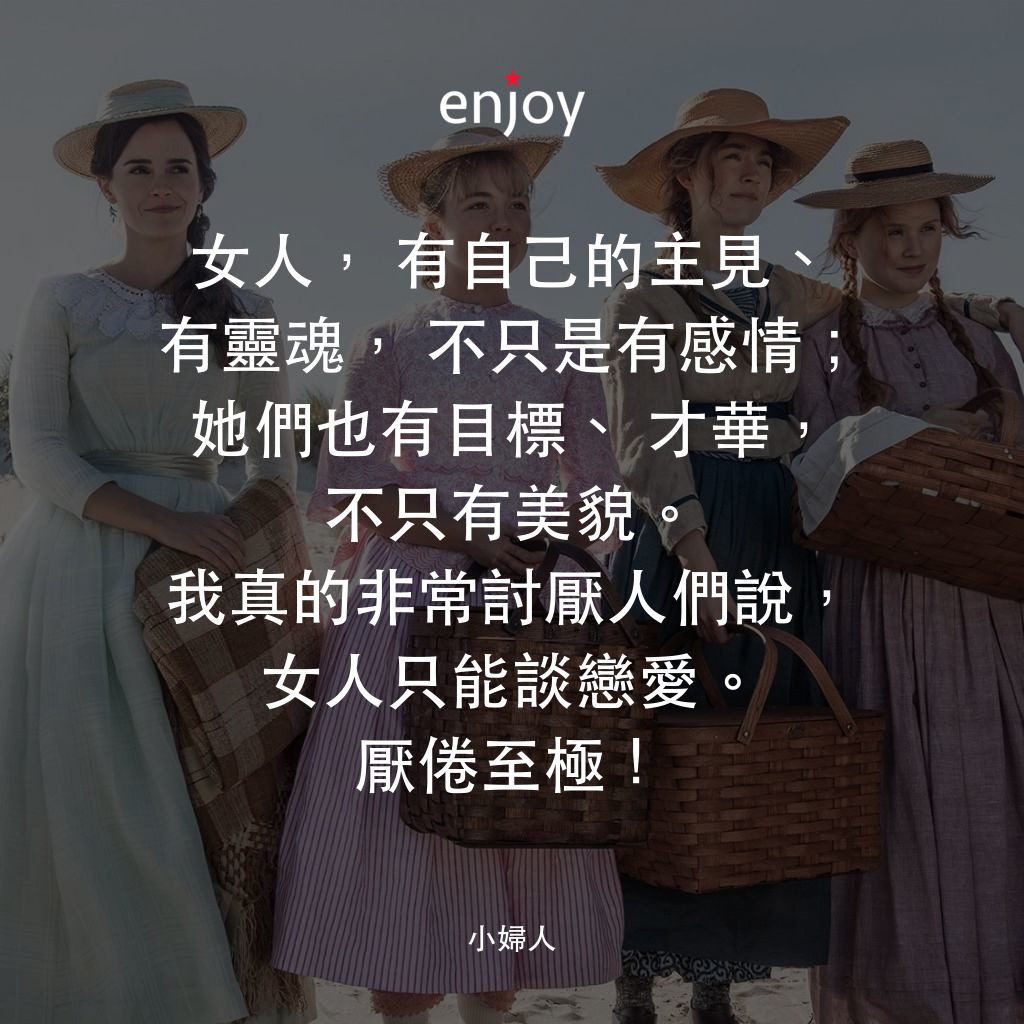 小婦人電影對白：女人，有自己的主見、有靈魂，不只是有感情；她們也有目標、才華，不只有美貌。我真的非常討厭人們說，女人只能談戀愛。厭倦至極！
