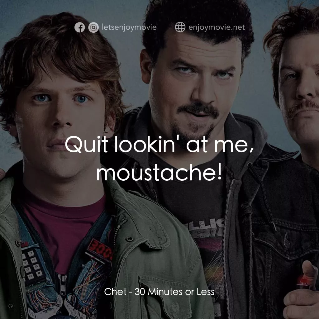 決戰 30 分電影對白：Chet: Quit lookin' at me, moustache!