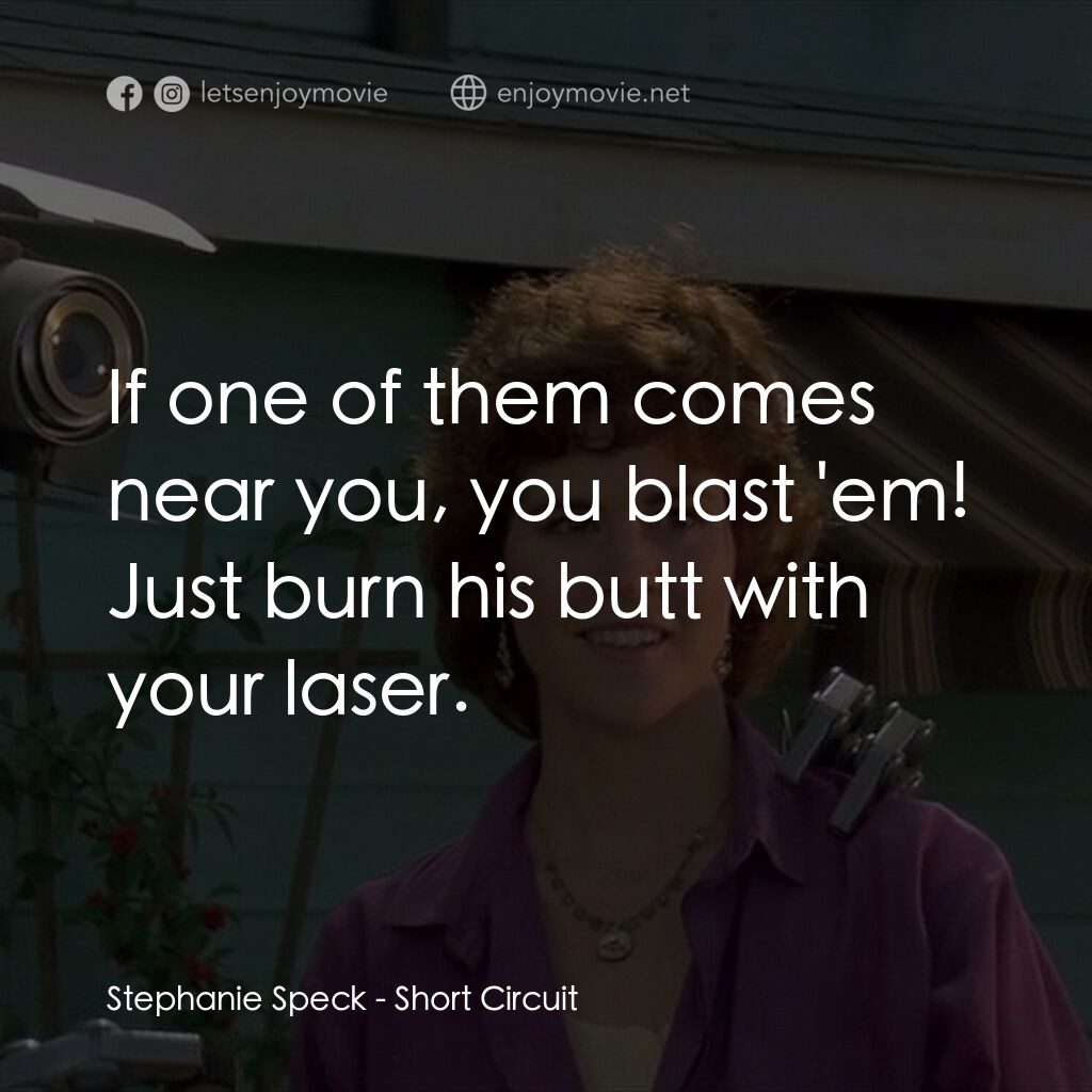 霹靂五號電影對白：Stephanie Speck:  If one of them comes near you, you blast 'em! Just burn his but
