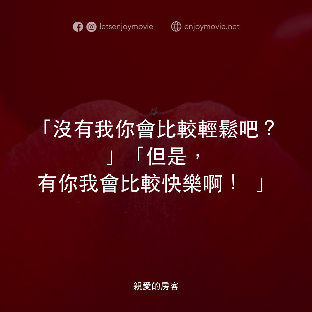 親愛的房客電影對白：「沒有我你會比較輕鬆吧？」「但是，有你我會比較快樂啊！」