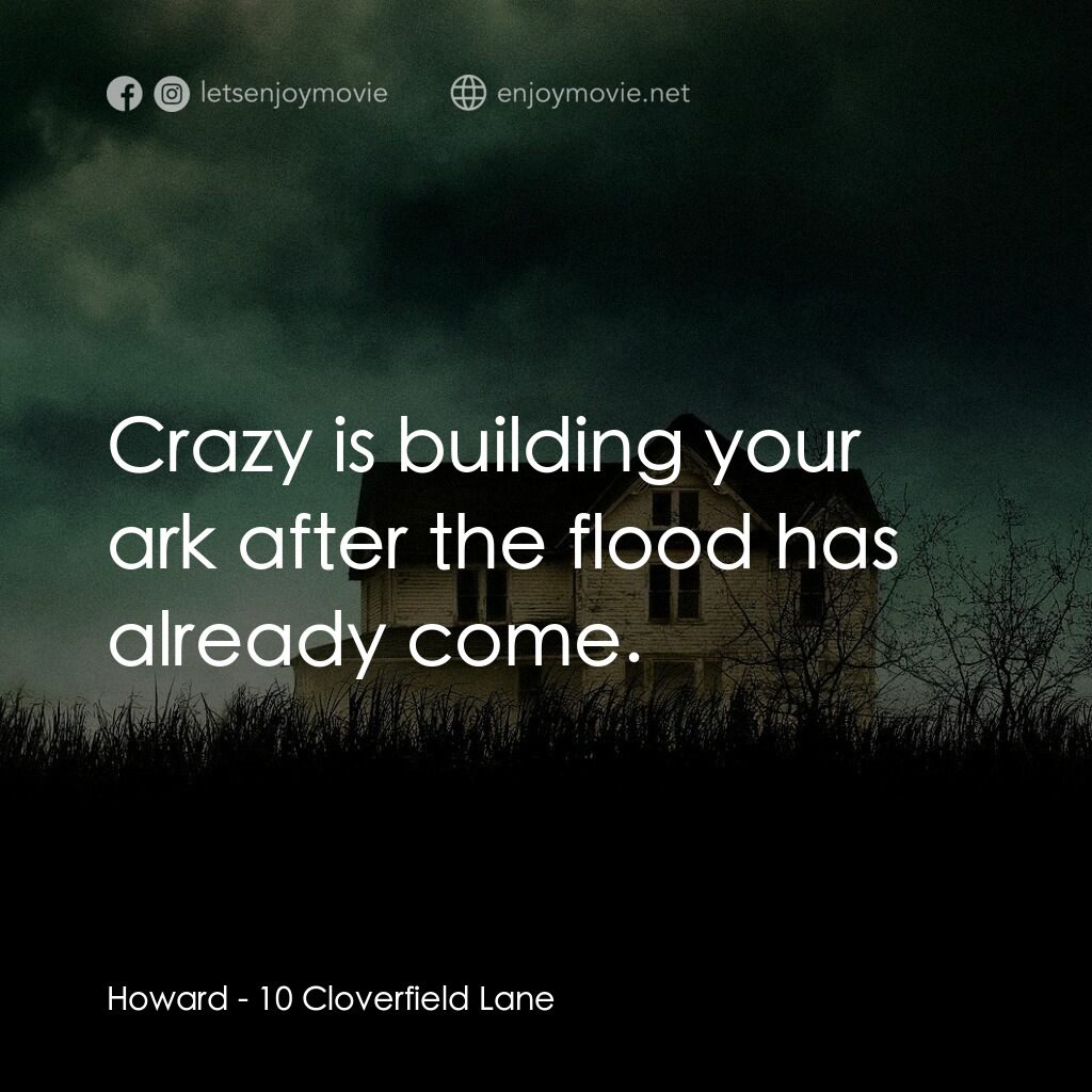 末世街10號電影對白：Howard:  Crazy is building your ark after the flood has already come.