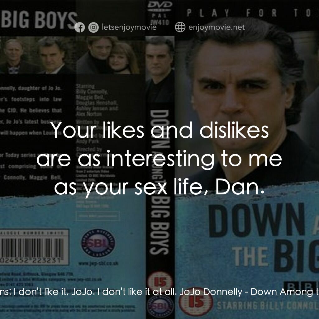 Down Among the Big Boys電影對白：Dan Gibbons:  I don't like it, JoJo. I don't like it at all. JoJo Donnelly:  Your