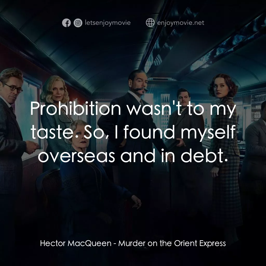 東方快車謀殺案電影對白：Hector MacQueen: Prohibition wasn't to my taste. So, I found myself overseas and 
