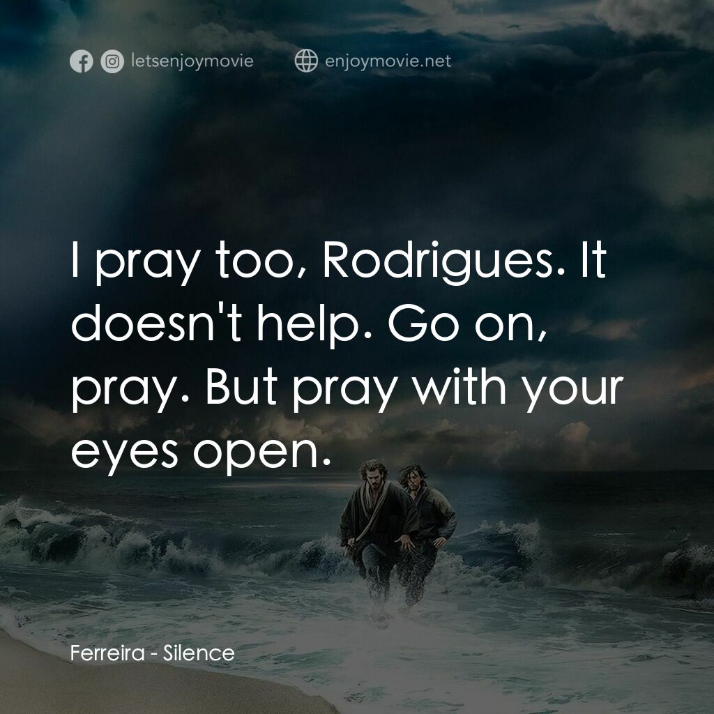 沉默電影對白：Ferreira:  I pray too, Rodrigues. It doesn't help. Go on, pray. But pray with you