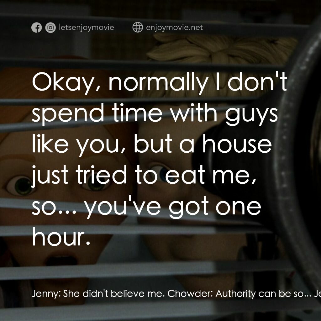 魔怪屋電影對白：Jenny:  She didn't believe me. Chowder:  Authority can be so... Jenny:  Okay, nor