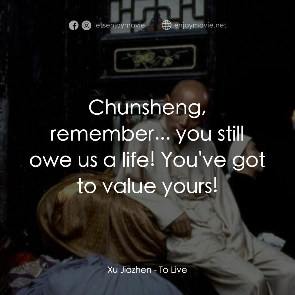 活著電影對白：Xu Jiazhen:  Chunsheng, remember... you still owe us a life! You've got to value 